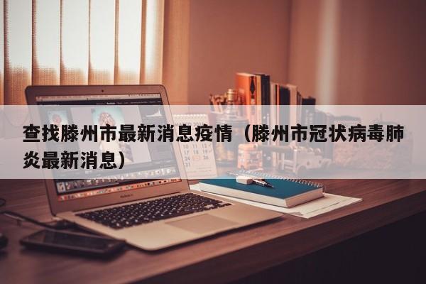 查找滕州市最新消息疫情（滕州市冠状病毒肺炎最新消息）