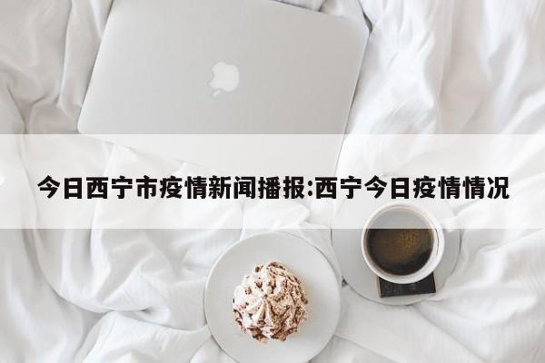 今日西宁市疫情新闻播报:西宁今日疫情情况