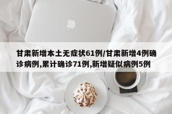 甘肃新增本土无症状61例/甘肃新增4例确诊病例,累计确诊71例,新增疑似病例5例