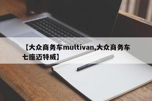 【大众商务车multivan,大众商务车七座迈特威】