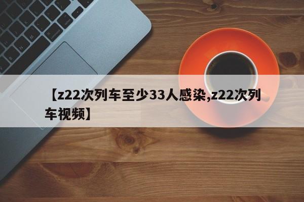 【z22次列车至少33人感染,z22次列车视频】