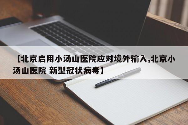 【北京启用小汤山医院应对境外输入,北京小汤山医院 新型冠状病毒】