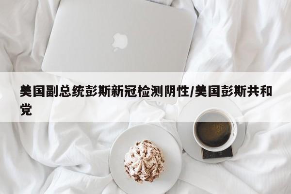 美国副总统彭斯新冠检测阴性/美国彭斯共和党