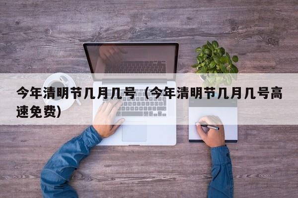今年清明节几月几号（今年清明节几月几号高速免费）