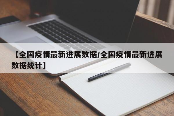 【全国疫情最新进展数据/全国疫情最新进展数据统计】