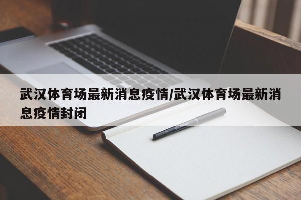 武汉体育场最新消息疫情/武汉体育场最新消息疫情封闭