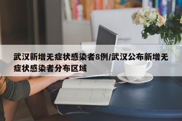 武汉新增无症状感染者8例/武汉公布新增无症状感染者分布区域