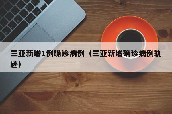 三亚新增1例确诊病例（三亚新增确诊病例轨迹）