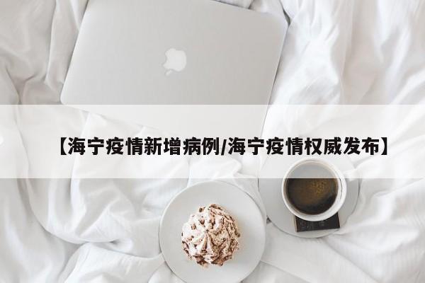 【海宁疫情新增病例/海宁疫情权威发布】