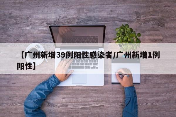 【广州新增39例阳性感染者/广州新增1例阳性】