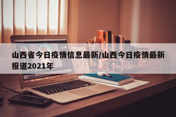 山西省今日疫情信息最新/山西今日疫情最新报道2021年