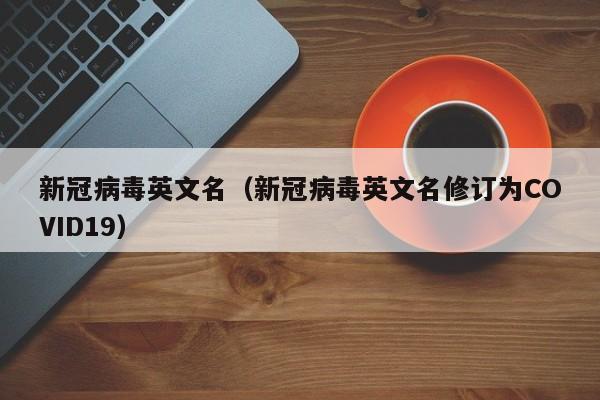新冠病毒英文名（新冠病毒英文名修订为COVID19）