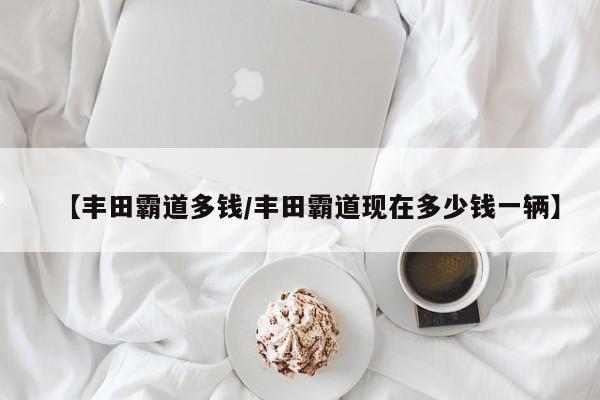 【丰田霸道多钱/丰田霸道现在多少钱一辆】