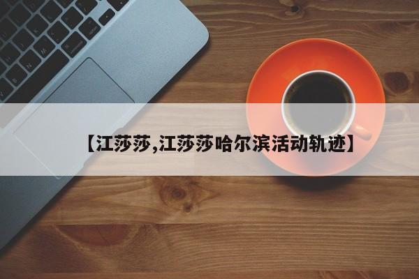 【江莎莎,江莎莎哈尔滨活动轨迹】