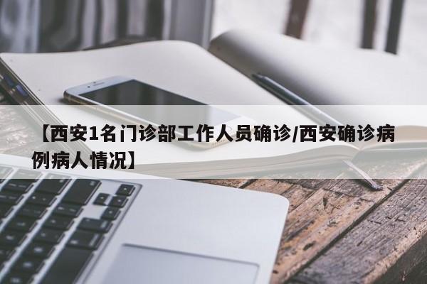 【西安1名门诊部工作人员确诊/西安确诊病例病人情况】