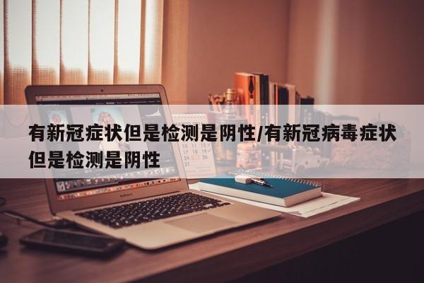 有新冠症状但是检测是阴性/有新冠病毒症状但是检测是阴性