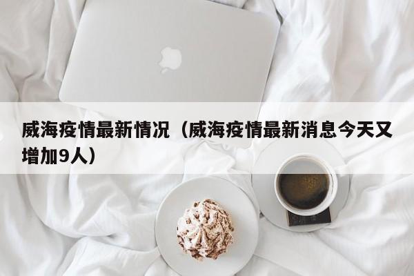 威海疫情最新情况（威海疫情最新消息今天又增加9人）