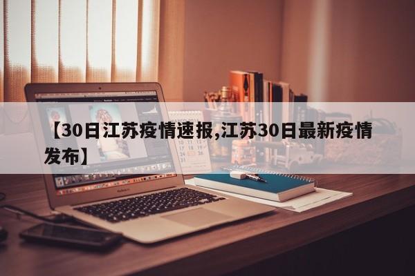 【30日江苏疫情速报,江苏30日最新疫情发布】