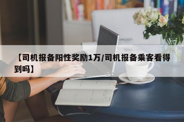 【司机报备阳性奖励1万/司机报备乘客看得到吗】
