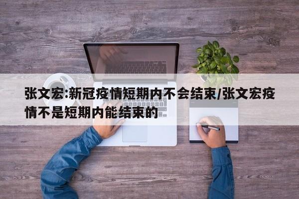 张文宏:新冠疫情短期内不会结束/张文宏疫情不是短期内能结束的
