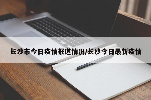 长沙市今日疫情报道情况/长沙今日最新疫情