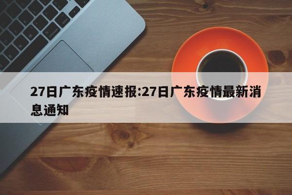 27日广东疫情速报:27日广东疫情最新消息通知