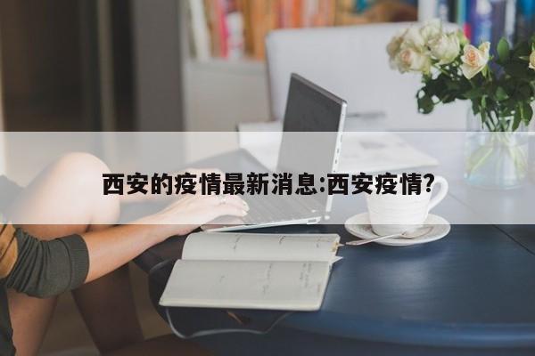 西安的疫情最新消息:西安疫情?