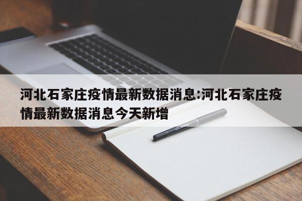 河北石家庄疫情最新数据消息:河北石家庄疫情最新数据消息今天新增