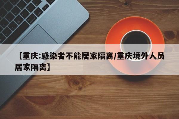 【重庆:感染者不能居家隔离/重庆境外人员居家隔离】