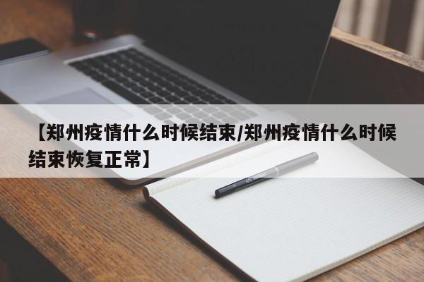 【郑州疫情什么时候结束/郑州疫情什么时候结束恢复正常】