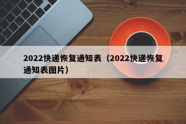 2022快递恢复通知表（2022快递恢复通知表图片）