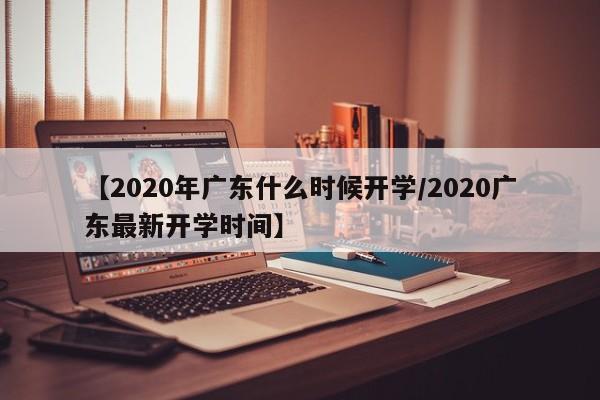 【2020年广东什么时候开学/2020广东最新开学时间】