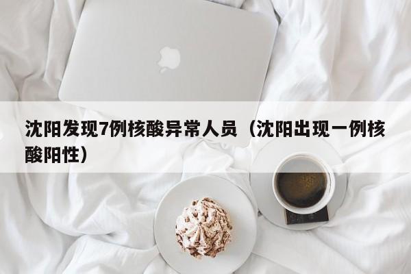 沈阳发现7例核酸异常人员（沈阳出现一例核酸阳性）