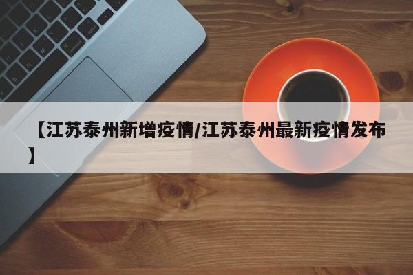 【江苏泰州新增疫情/江苏泰州最新疫情发布】