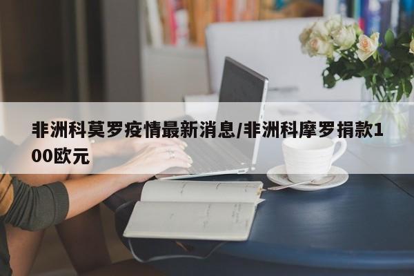 非洲科莫罗疫情最新消息/非洲科摩罗捐款100欧元