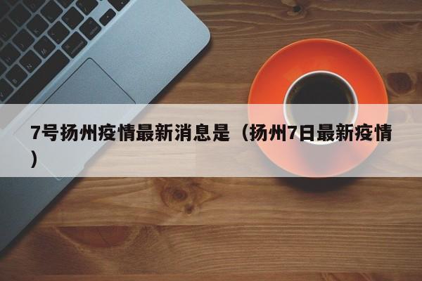 7号扬州疫情最新消息是（扬州7日最新疫情）