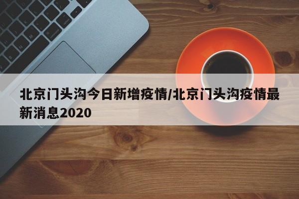 北京门头沟今日新增疫情/北京门头沟疫情最新消息2020