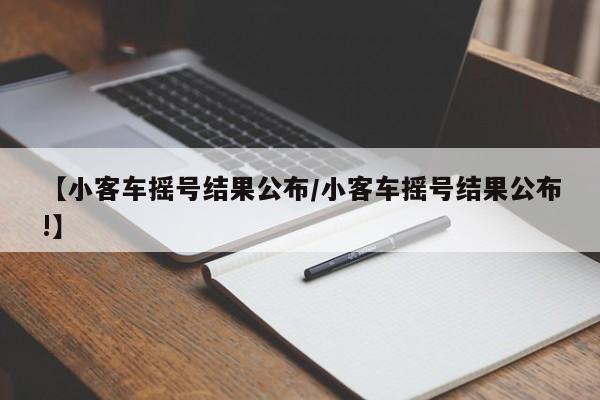 【小客车摇号结果公布/小客车摇号结果公布!】