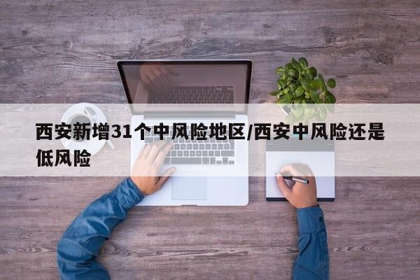 西安新增31个中风险地区/西安中风险还是低风险