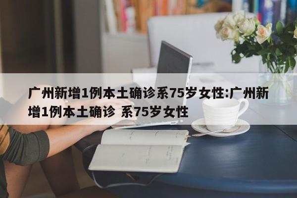 广州新增1例本土确诊系75岁女性:广州新增1例本土确诊 系75岁女性