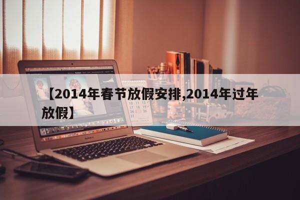 【2014年春节放假安排,2014年过年放假】