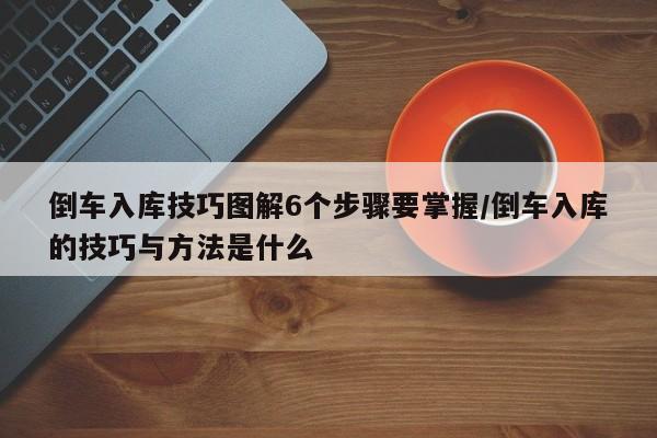 倒车入库技巧图解6个步骤要掌握/倒车入库的技巧与方法是什么