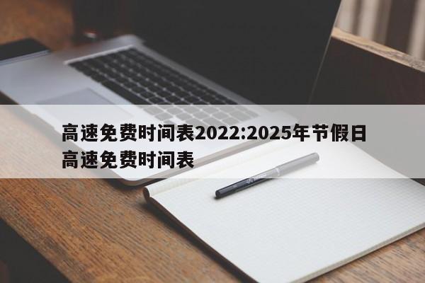 高速免费时间表2022:2025年节假日高速免费时间表