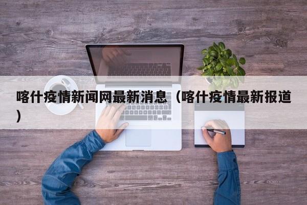 喀什疫情新闻网最新消息（喀什疫情最新报道）