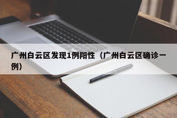 广州白云区发现1例阳性（广州白云区确诊一例）