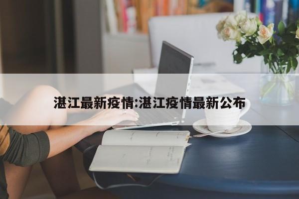 湛江最新疫情:湛江疫情最新公布