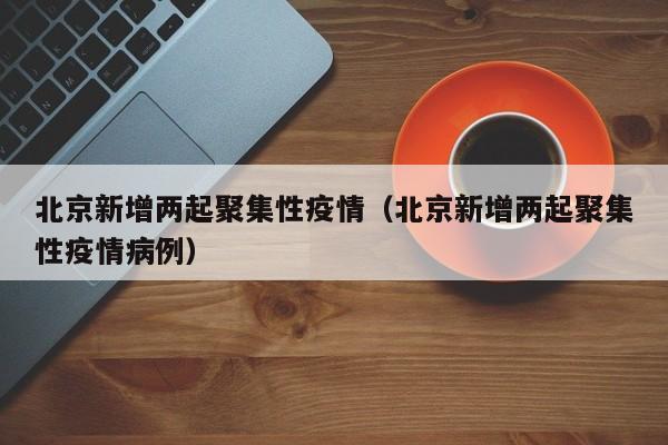 北京新增两起聚集性疫情（北京新增两起聚集性疫情病例）