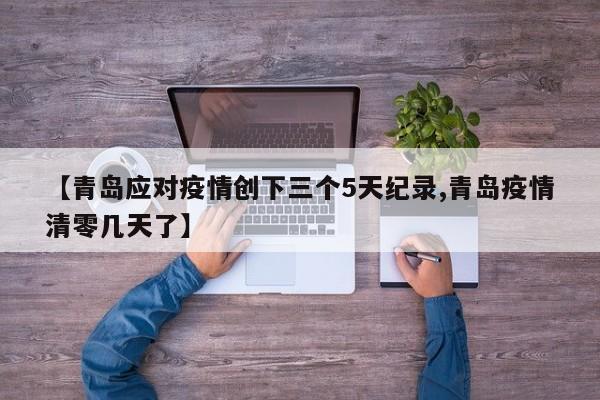 【青岛应对疫情创下三个5天纪录,青岛疫情清零几天了】