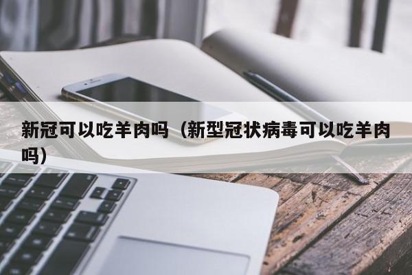 新冠可以吃羊肉吗（新型冠状病毒可以吃羊肉吗）