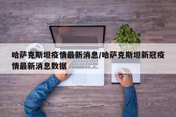 哈萨克斯坦疫情最新消息/哈萨克斯坦新冠疫情最新消息数据